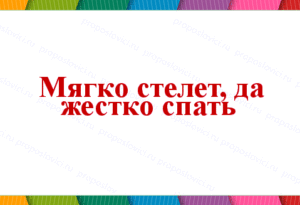 Поговорка мягко стелешь – жёстко спать